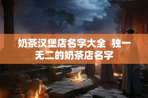 奶茶汉堡店名字大全  独一无二的奶茶店名字