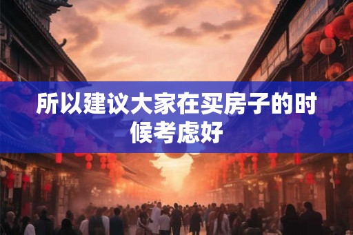所以建议大家在买房子的时候考虑好