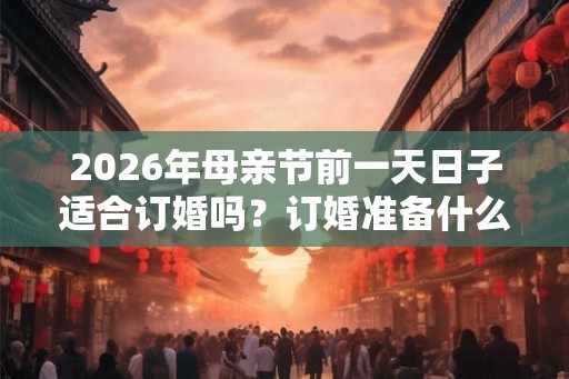 2026年母亲节前一天日子适合订婚吗？订婚准备什么？