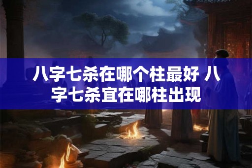八字七杀在哪个柱最好 八字七杀宜在哪柱出现