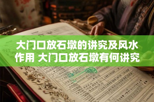 大门口放石墩的讲究及风水作用 大门口放石墩有何讲究 大门口放石墩的讲究及风水作用 大门口放石墩有何讲究