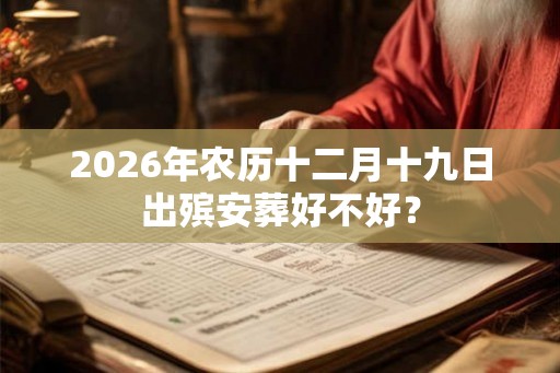 2026年农历十二月十九日出殡安葬好不好？