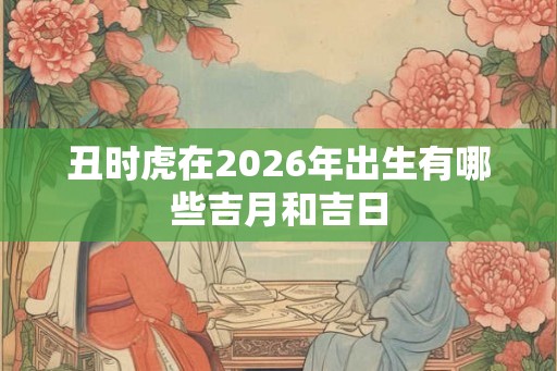 丑时虎在2026年出生有哪些吉月和吉日
