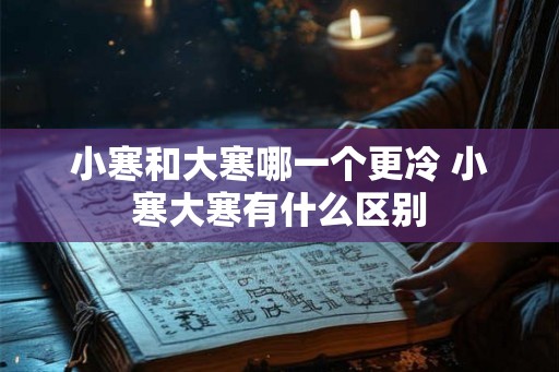 小寒和大寒哪一个更冷 小寒大寒有什么区别