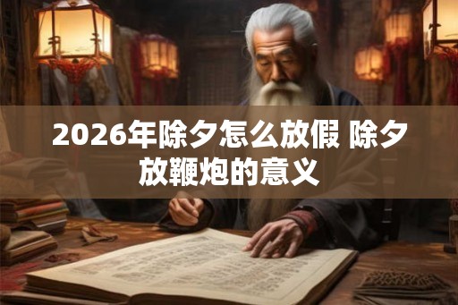 2026年除夕怎么放假 除夕放鞭炮的意义