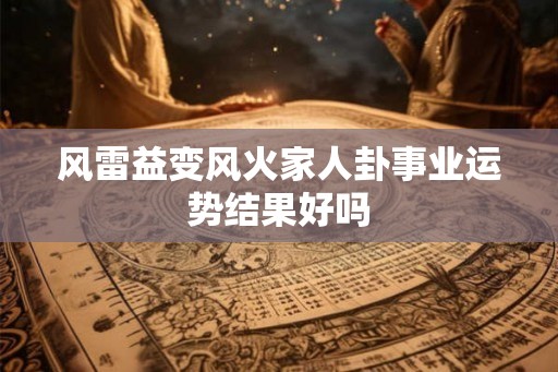 风雷益变风火家人卦事业运势结果好吗