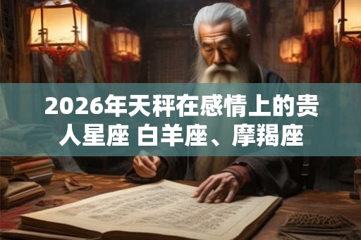 2026年天秤在感情上的贵人星座 白羊座、摩羯座 2026年天秤在感情上的贵人星座 白羊座、摩羯座