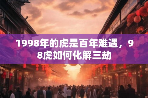 1998年的虎是百年难遇,98虎如何化解三劫 1998年的虎是百年难遇,98虎如何化解三劫