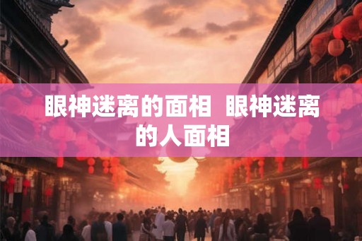 眼神迷离的面相 眼神迷离的人面相 眼神迷离的面相 眼神迷离的人面相