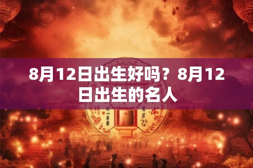 8月12日出生好吗？8月12日出生的名人
