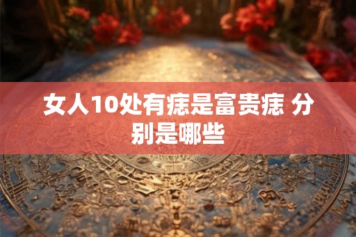 女人10处有痣是富贵痣 分别是哪些 女人10处有痣是富贵痣 分别是哪些