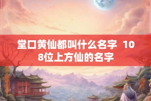 堂口黄仙都叫什么名字  108位上方仙的名字