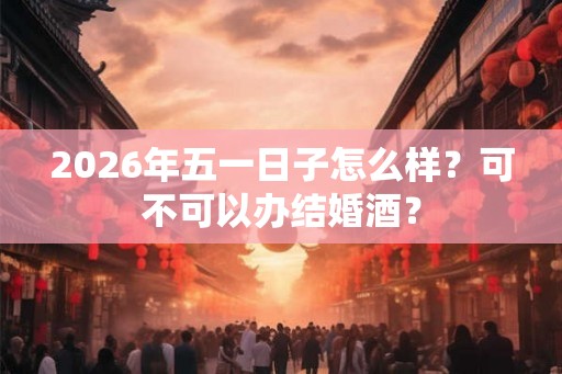 2026年五一日子怎么样？可不可以办结婚酒？