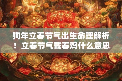 狗年立春节气出生命理解析！立春节气戴春鸡什么意思