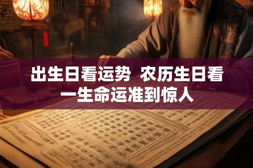 出生日看运势 农历生日看一生命运准到惊人 出生日看运势 农历生日看一生命运准到惊人