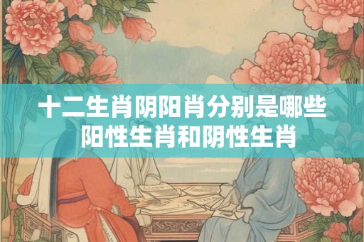 十二生肖阴阳肖分别是哪些  阳性生肖和阴性生肖