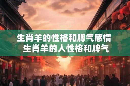生肖羊的性格和脾气感情  生肖羊的人性格和脾气