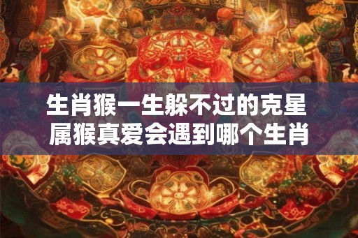 生肖猴一生躲不过的克星 属猴真爱会遇到哪个生肖