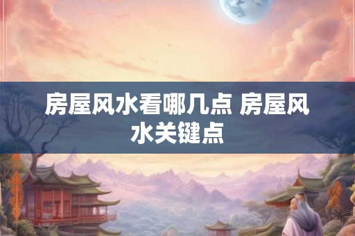 房屋风水看哪几点 房屋风水关键点