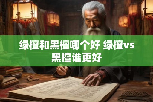 绿檀和黑檀哪个好 绿檀vs黑檀谁更好 绿檀和黑檀哪个好 绿檀vs黑檀谁更好