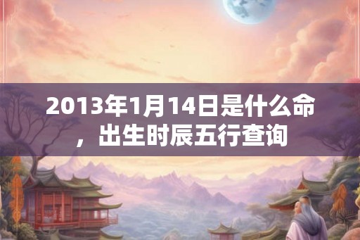 2013年1月14日是什么命，出生时辰五行查询