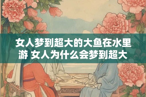 女人梦到超大的大鱼在水里游 女人为什么会梦到超大的大鱼在水里游