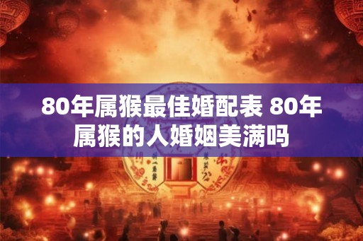 80年属猴最佳婚配表 80年属猴的人婚姻美满吗