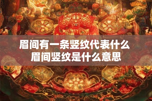 眉间有一条竖纹代表什么 眉间竖纹是什么意思