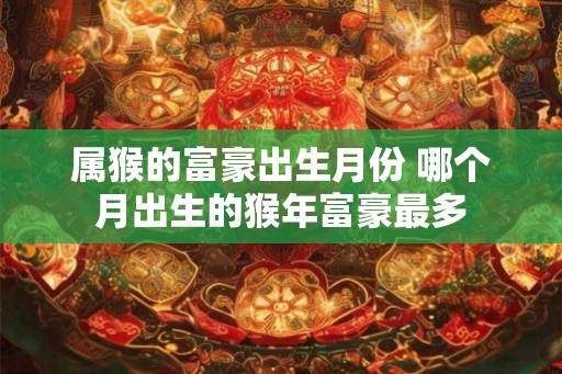 属猴的富豪出生月份 哪个月出生的猴年富豪最多