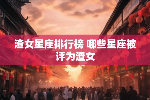 渣女星座排行榜 哪些星座被评为渣女