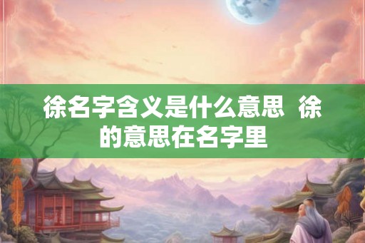 徐名字含义是什么意思  徐的意思在名字里