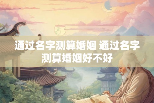 通过名字测算婚姻 通过名字测算婚姻好不好 通过名字测算婚姻 通过名字测算婚姻好不好
