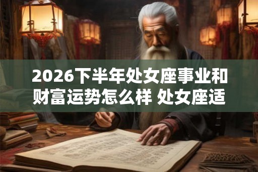 2026下半年处女座事业和财富运势怎么样 处女座适合什么工作 2026下半年处女座事业和财富运势怎么样 处女座适合什么工作