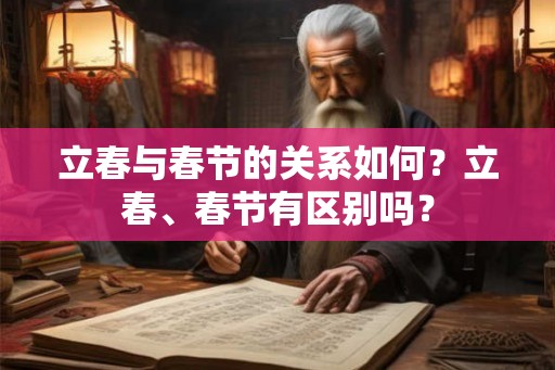 立春与春节的关系如何?立春、春节有区别吗? 立春与春节的关系如何?立春、春节有区别吗?