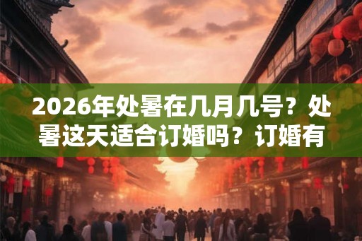 2026年处暑在几月几号?处暑这天适合订婚吗?订婚有什么要求? 2026年处暑在几月几号?处暑这天适合订婚吗?订婚有什么要求?