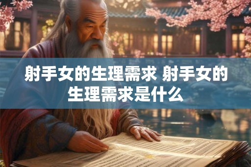 射手女的生理需求 射手女的生理需求是什么 射手女的生理需求 射手女的生理需求是什么
