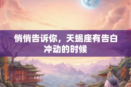 悄悄告诉你，天蝎座有告白冲动的时候