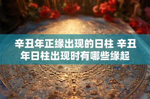辛丑年正缘出现的日柱 辛丑年日柱出现时有哪些缘起