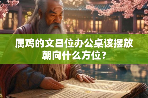属鸡的文昌位办公桌该摆放朝向什么方位？