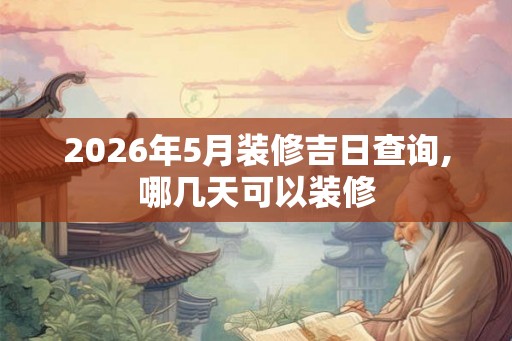 2026年5月装修吉日查询,哪几天可以装修