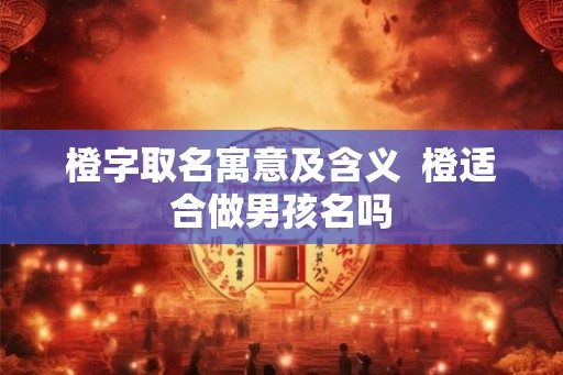 橙字取名寓意及含义  橙适合做男孩名吗