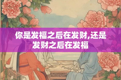 你是发福之后在发财,还是发财之后在发福