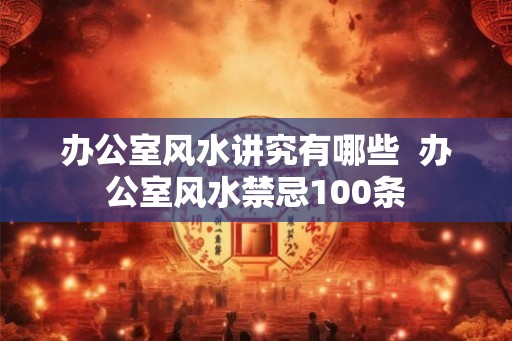 办公室风水讲究有哪些  办公室风水禁忌100条