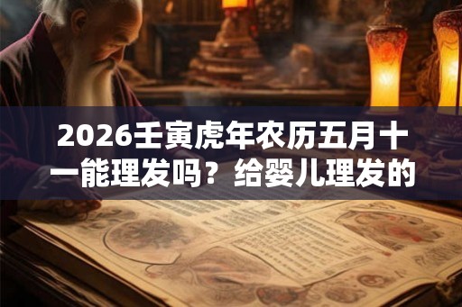 2026壬寅虎年农历五月十一能理发吗？给婴儿理发的注意事项