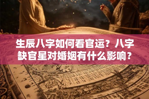 生辰八字如何看官运？八字缺官星对婚姻有什么影响？