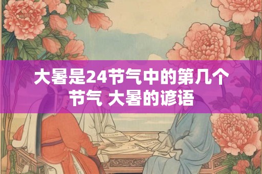 大暑是24节气中的第几个节气 大暑的谚语 大暑是24节气中的第几个节气 大暑的谚语