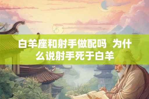 白羊座和射手做配吗  为什么说射手死于白羊