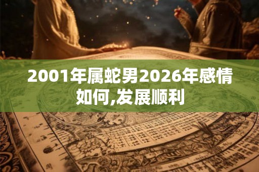 2001年属蛇男2026年感情如何,发展顺利 2001年属蛇男2026年感情如何,发展顺利