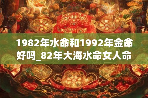 1982年水命和1992年金命好吗_82年大海水命女人命运