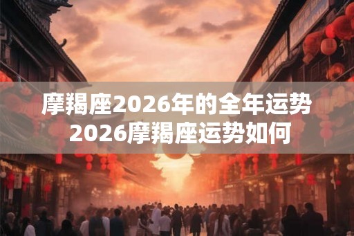 摩羯座2026年的全年运势 2026摩羯座运势如何